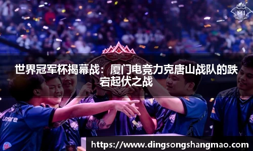 世界冠军杯揭幕战：厦门电竞力克唐山战队的跌宕起伏之战
