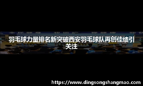 羽毛球力量排名新突破西安羽毛球队再创佳绩引关注